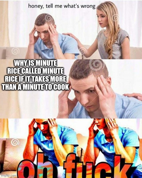 middle of math class(Jellu note: :0) | WHY IS MINUTE RICE CALLED MINUTE RICE IF IT TAKES MORE THAN A MINUTE TO COOK | image tagged in honey tell me what's wrong | made w/ Imgflip meme maker