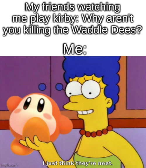 Oh Waddle Dee, my dear prince. |  My friends watching me play kirby: Why aren't you killing the Waddle Dees? Me: | image tagged in i just think they're neat,kirby,waddle dee,marge | made w/ Imgflip meme maker