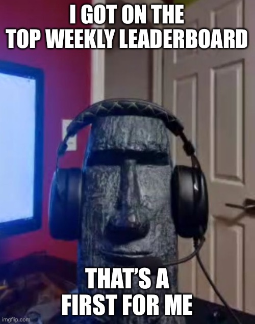 Moai gaming | I GOT ON THE TOP WEEKLY LEADERBOARD; THAT’S A FIRST FOR ME | image tagged in yes | made w/ Imgflip meme maker