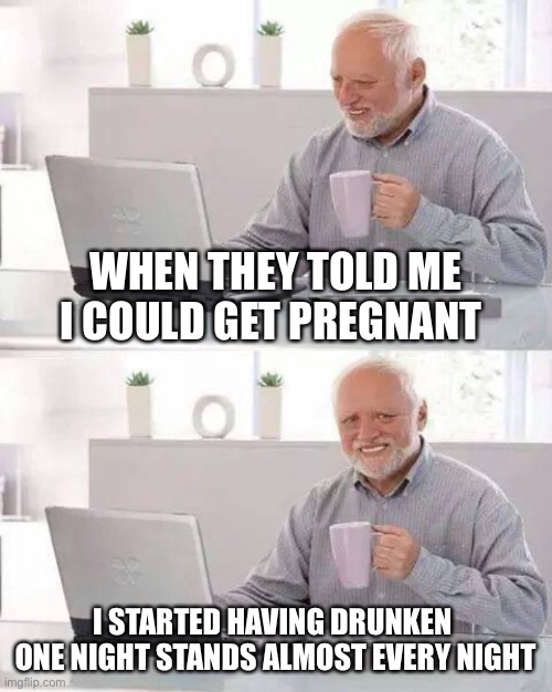 One night-stand the man | WHEN THEY TOLD ME I COULD GET PREGNANT; I STARTED HAVING DRUNKEN 
ONE NIGHT STANDS ALMOST EVERY NIGHT | image tagged in memes,hide the pain harold | made w/ Imgflip meme maker