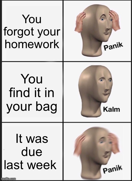Who has actually done this before? | You forgot your homework; You find it in your bag; It was due last week | image tagged in memes,panik kalm panik | made w/ Imgflip meme maker