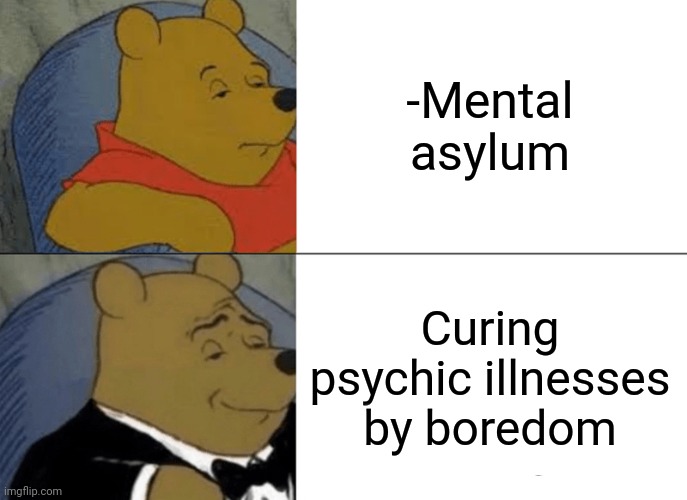 -Very effective. | -Mental asylum; Curing psychic illnesses by boredom | image tagged in memes,tuxedo winnie the pooh,mental illness,the cure,asylum,boring | made w/ Imgflip meme maker