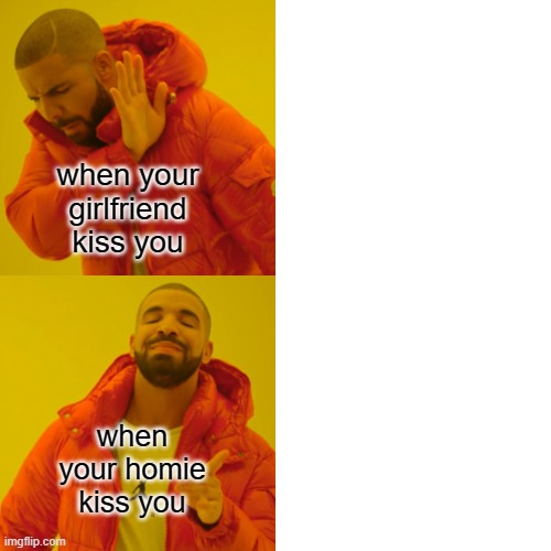 Drake Hotline Bling Meme | when your girlfriend kiss you when your homie kiss you | image tagged in memes,drake hotline bling | made w/ Imgflip meme maker