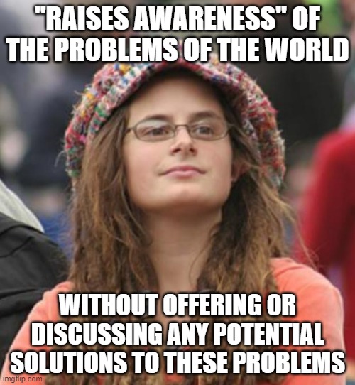 When all you're really raising is people's anxiety and angst | "RAISES AWARENESS" OF THE PROBLEMS OF THE WORLD; WITHOUT OFFERING OR DISCUSSING ANY POTENTIAL SOLUTIONS TO THESE PROBLEMS | image tagged in college liberal small,awareness,anxiety,first world problems,solutions,modern problems require modern solutions | made w/ Imgflip meme maker
