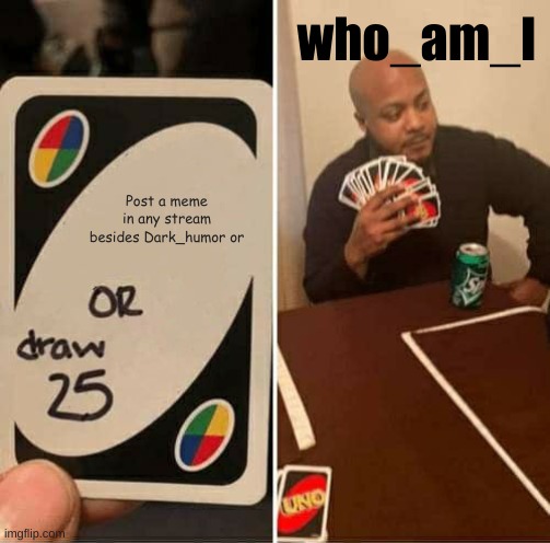 UNO Draw 25 Cards Meme | who_am_I; Post a meme in any stream besides Dark_humor or | image tagged in memes,uno draw 25 cards | made w/ Imgflip meme maker