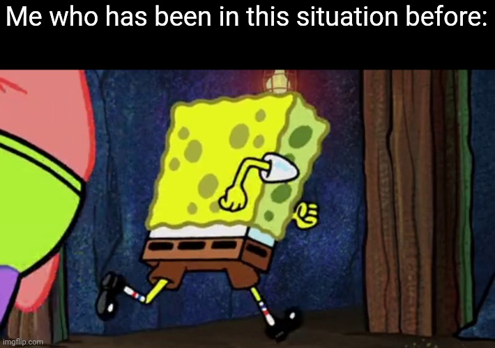 spongebob running | Me who has been in this situation before: | image tagged in spongebob running | made w/ Imgflip meme maker