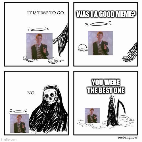 one last Rick roll | WAS I A GOOD MEME? YOU WERE THE BEST ONE | image tagged in it is time to go | made w/ Imgflip meme maker