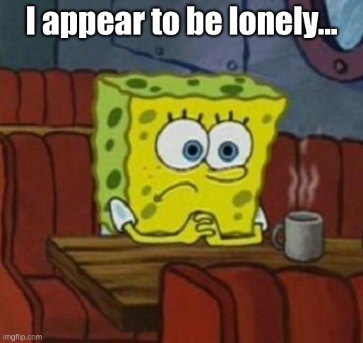 Lonely Spongebob | I appear to be lonely... | image tagged in lonely spongebob | made w/ Imgflip meme maker