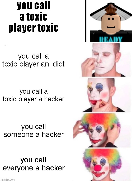 roblox be like | you call a toxic player toxic; you call a toxic player an idiot; you call a toxic player a hacker; you call someone a hacker; you call everyone a hacker | image tagged in memes | made w/ Imgflip meme maker