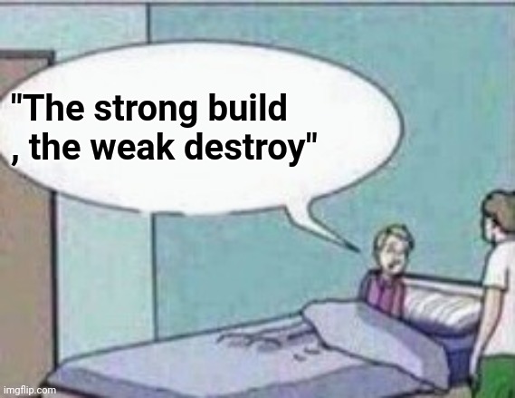 Dad ! | "The strong build , the weak destroy" | image tagged in dad | made w/ Imgflip meme maker