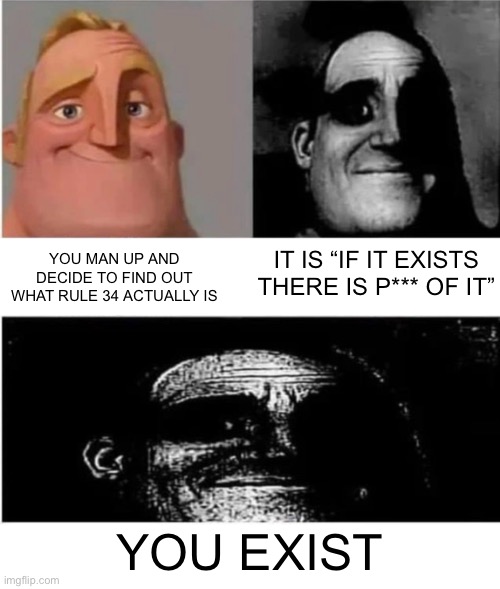 I just realized this, and i wish I didn’t! | IT IS “IF IT EXISTS THERE IS P*** OF IT”; YOU MAN UP AND DECIDE TO FIND OUT WHAT RULE 34 ACTUALLY IS; YOU EXIST | image tagged in traumatized mr incredible 3 parts | made w/ Imgflip meme maker