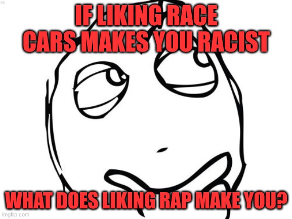 hmm... | IF LIKING RACE CARS MAKES YOU RACIST; WHAT DOES LIKING RAP MAKE YOU? | image tagged in memes,question rage face,racist,race car,dark humor,barney will eat all of your delectable biscuits | made w/ Imgflip meme maker
