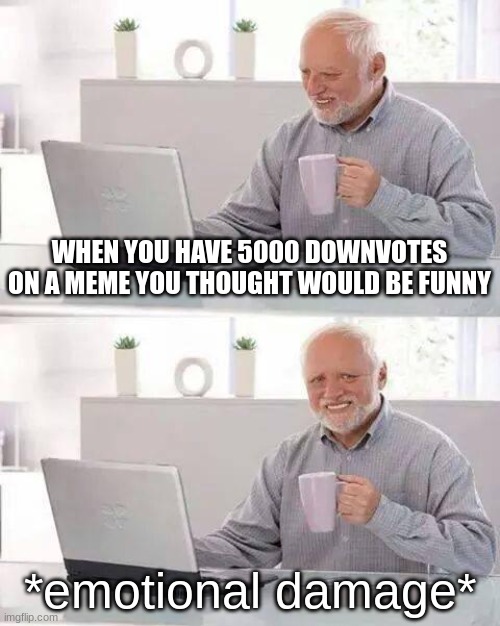 The emo kid | WHEN YOU HAVE 5000 DOWNVOTES ON A MEME YOU THOUGHT WOULD BE FUNNY; *emotional damage* | image tagged in memes,hide the pain harold | made w/ Imgflip meme maker