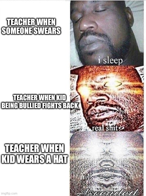 facts | TEACHER WHEN SOMEONE SWEARS; TEACHER WHEN KID BEING BULLIED FIGHTS BACK; TEACHER WHEN KID WEARS A HAT | image tagged in i sleep meme with ascended template | made w/ Imgflip meme maker