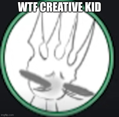 uncomfortable pale king | WTF CREATIVE KID | image tagged in uncomfortable pale king | made w/ Imgflip meme maker