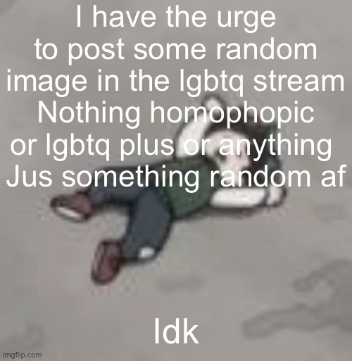 Ima do it | I have the urge to post some random image in the lgbtq stream
Nothing homophopic or lgbtq plus or anything 
Jus something random af; Idk | image tagged in deku dies of depression | made w/ Imgflip meme maker