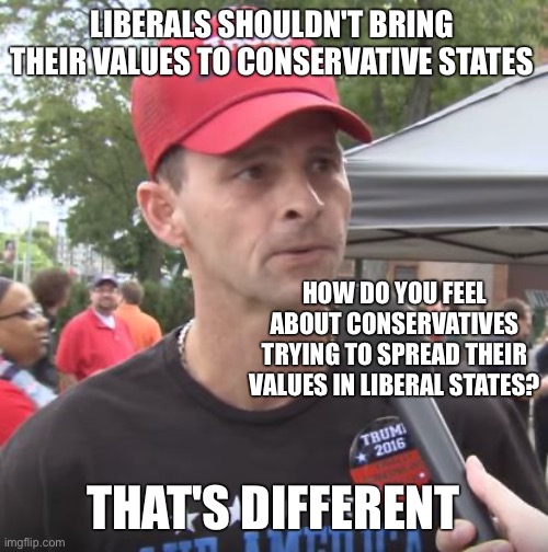 Trump supporter | LIBERALS SHOULDN'T BRING THEIR VALUES TO CONSERVATIVE STATES; HOW DO YOU FEEL ABOUT CONSERVATIVES TRYING TO SPREAD THEIR VALUES IN LIBERAL STATES? THAT'S DIFFERENT | image tagged in trump supporter | made w/ Imgflip meme maker