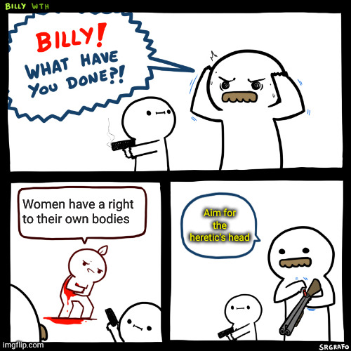 Funny how prolifers are fine with murder as long as they are the ones doing the killing | Women have a right to their own bodies; Aim for the heretic's head | image tagged in billy what have you done | made w/ Imgflip meme maker