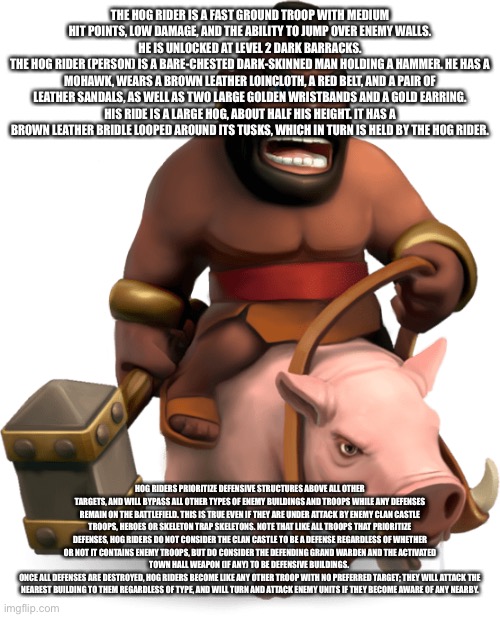 THE HOG RIDER IS A FAST GROUND TROOP WITH MEDIUM HIT POINTS, LOW DAMAGE, AND THE ABILITY TO JUMP OVER ENEMY WALLS. HE IS UNLOCKED AT LEVEL 2 | image tagged in hog rider | made w/ Imgflip meme maker
