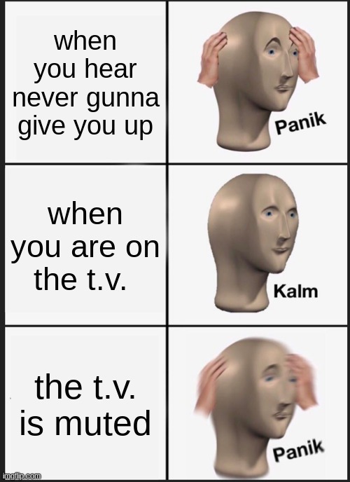 get rickrolled | when you hear never gunna give you up; when you are on the t.v. the t.v. is muted | image tagged in memes,panik kalm panik | made w/ Imgflip meme maker