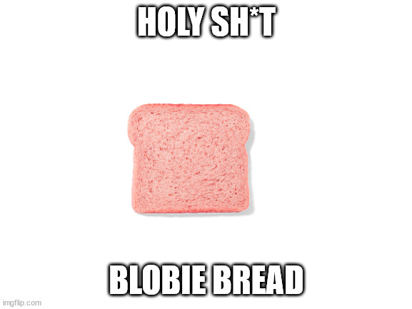 HOLY SH*T; BLOBIE BREAD | made w/ Imgflip meme maker