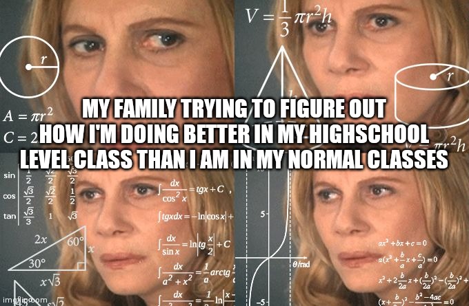 It's true though | MY FAMILY TRYING TO FIGURE OUT HOW I'M DOING BETTER IN MY HIGHSCHOOL LEVEL CLASS THAN I AM IN MY NORMAL CLASSES | image tagged in calculating meme | made w/ Imgflip meme maker