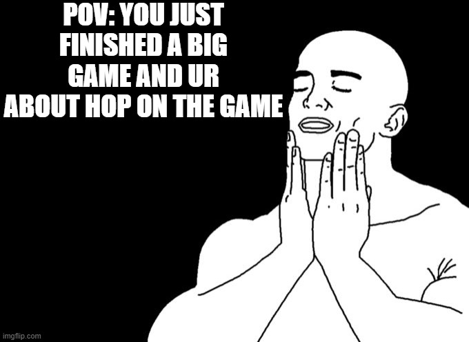 Satisfied | POV: YOU JUST FINISHED A BIG GAME AND UR ABOUT HOP ON THE GAME | image tagged in satisfied | made w/ Imgflip meme maker