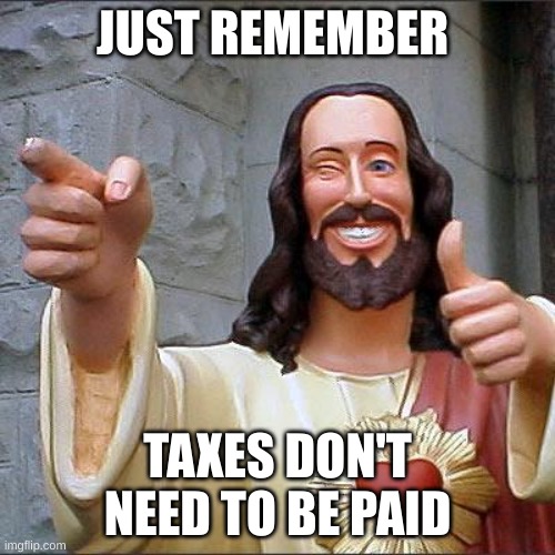 Buddy Christ | JUST REMEMBER; TAXES DON'T NEED TO BE PAID | image tagged in memes,buddy christ | made w/ Imgflip meme maker