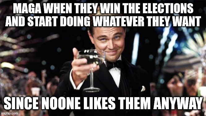 Negotiations have failed | MAGA WHEN THEY WIN THE ELECTIONS AND START DOING WHATEVER THEY WANT; SINCE NOONE LIKES THEM ANYWAY | image tagged in gatsby toast,ah yes the negotiator,maga,leonardo dicaprio cheers,politics | made w/ Imgflip meme maker