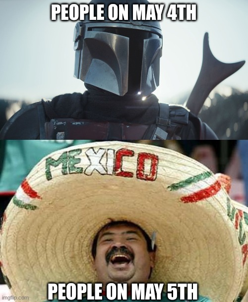 Happy Cinco de Mayo! | PEOPLE ON MAY 4TH; PEOPLE ON MAY 5TH | image tagged in the mandalorian,mexico,may the 4th,cinco de mayo | made w/ Imgflip meme maker
