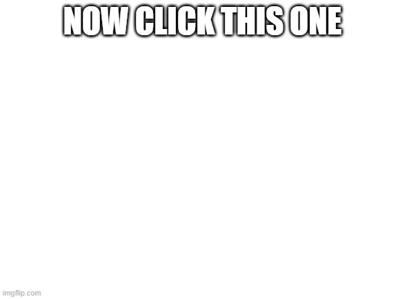 Blank White Template | NOW CLICK THIS ONE | image tagged in blank white template | made w/ Imgflip meme maker
