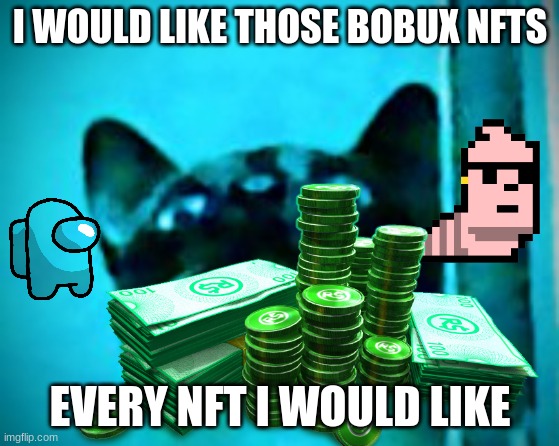 nft cats | I WOULD LIKE THOSE BOBUX NFTS; EVERY NFT I WOULD LIKE | image tagged in funny memes | made w/ Imgflip meme maker