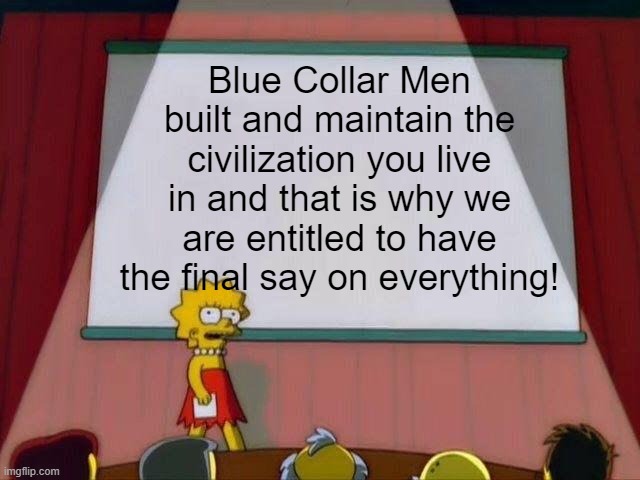 Without Us You're F*****! | Blue Collar Men built and maintain the civilization you live in and that is why we are entitled to have the final say on everything! | image tagged in lisa simpson's presentation,men,politics,society,meme | made w/ Imgflip meme maker
