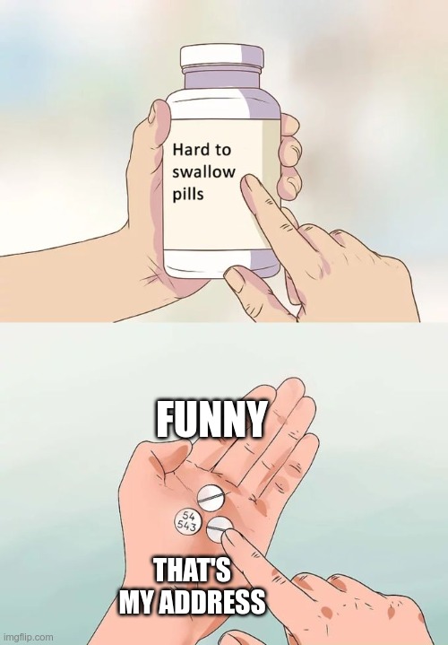 #dontputyouradressonpillskids#don'tdoit#i'mwarningyou | FUNNY; THAT'S MY ADDRESS | image tagged in memes,hard to swallow pills | made w/ Imgflip meme maker
