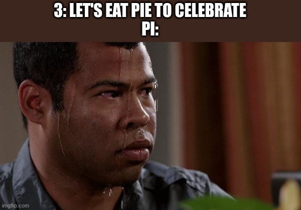 sweating bullets | 3: LET'S EAT PIE TO CELEBRATE
PI: | image tagged in sweating bullets | made w/ Imgflip meme maker