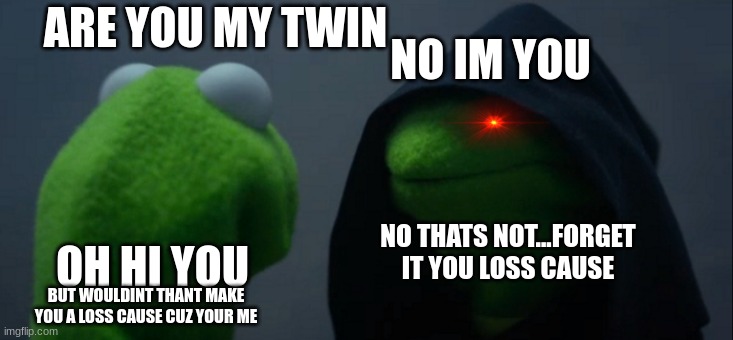 Evil Kermit | NO IM YOU; ARE YOU MY TWIN; NO THATS NOT...FORGET IT YOU LOSS CAUSE; OH HI YOU; BUT WOULDINT THANT MAKE YOU A LOSS CAUSE CUZ YOUR ME | image tagged in memes,evil kermit | made w/ Imgflip meme maker