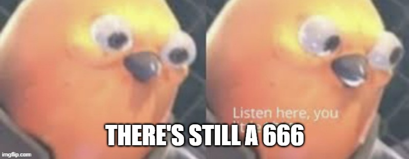 THERE'S STILL A 666 | image tagged in now listen here you little | made w/ Imgflip meme maker