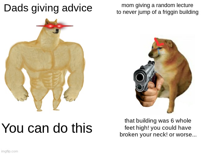 Parental advise be like: | Dads giving advice; mom giving a random lecture to never jump of a friggin building; You can do this; that building was 6 whole feet high! you could have broken your neck! or worse... | image tagged in memes,buff doge vs cheems | made w/ Imgflip meme maker