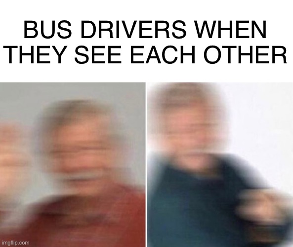 This is always the case |  BUS DRIVERS WHEN THEY SEE EACH OTHER | image tagged in bus driver,blur,funny,memes,be like | made w/ Imgflip meme maker