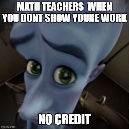 Pain | MATH TEACHERS  WHEN YOU DONT SHOW YOURE WORK; NO CREDIT | image tagged in megamind peeking | made w/ Imgflip meme maker