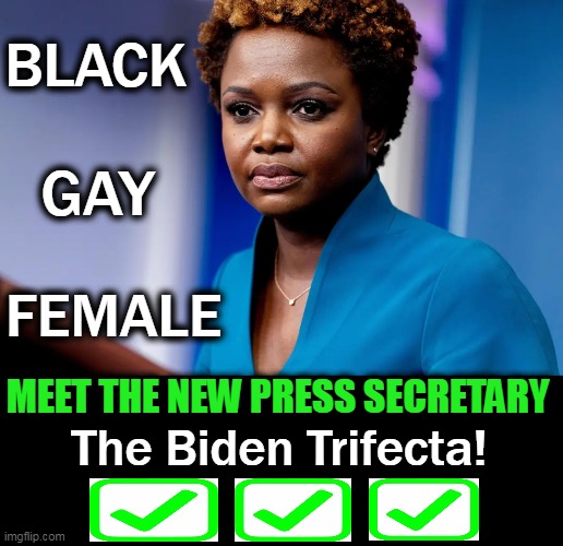White Men Need Not Apply (Unless Trans) . . . | BLACK; GAY; FEMALE; MEET THE NEW PRESS SECRETARY; The Biden Trifecta! | image tagged in politics,joe biden,press secretary,black,gay,female | made w/ Imgflip meme maker