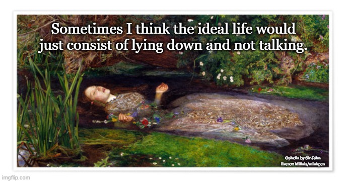 Lying Down |  Sometimes I think the ideal life would just consist of lying down and not talking. Ophelia by Sir John Everett Millais/minkpen | image tagged in bpd,depression,ophelia,silence | made w/ Imgflip meme maker