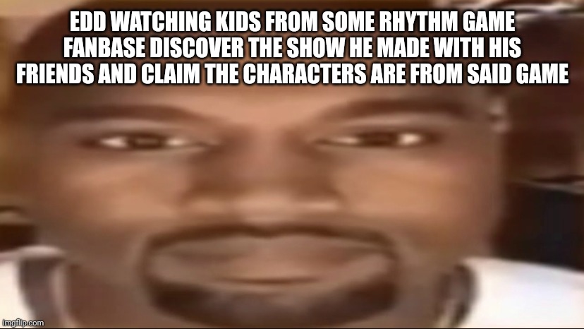 he rolls around in his grave everyday | EDD WATCHING KIDS FROM SOME RHYTHM GAME FANBASE DISCOVER THE SHOW HE MADE WITH HIS FRIENDS AND CLAIM THE CHARACTERS ARE FROM SAID GAME | image tagged in kanye staring | made w/ Imgflip meme maker