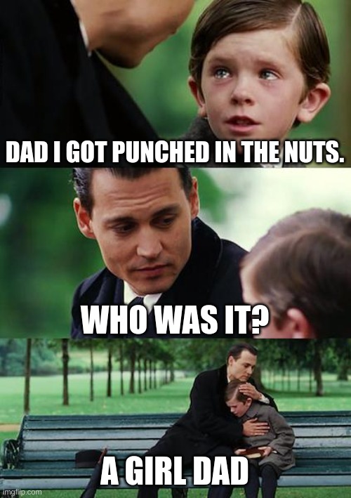 sus | DAD, I GOT PUNCHED IN THE NUTS. WHO WAS IT? A GIRL DAD | image tagged in memes,finding neverland | made w/ Imgflip meme maker