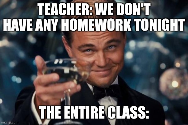 truth | TEACHER: WE DON'T HAVE ANY HOMEWORK TONIGHT; THE ENTIRE CLASS: | image tagged in memes,leonardo dicaprio cheers | made w/ Imgflip meme maker