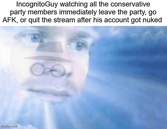 horrible meme | IncognitoGuy watching all the conservative party members immediately leave the party, go AFK, or quit the stream after his account got nuked | image tagged in ig,ip lore,rmk,ip,cp,rup | made w/ Imgflip meme maker