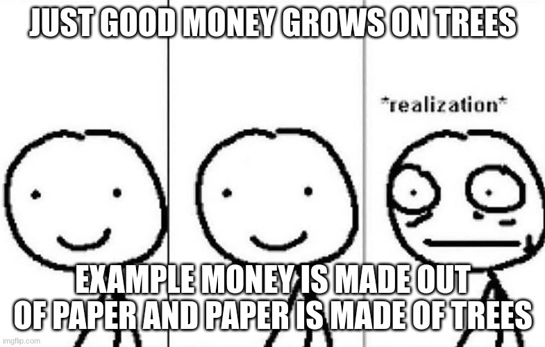 Realization | JUST GOOD MONEY GROWS ON TREES; EXAMPLE MONEY IS MADE OUT OF PAPER AND PAPER IS MADE OF TREES | image tagged in realization | made w/ Imgflip meme maker