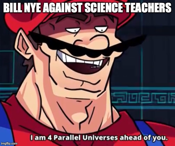 I Am 4 Parallel Universes Ahead Of You | BILL NYE AGAINST SCIENCE TEACHERS | image tagged in i am 4 parallel universes ahead of you | made w/ Imgflip meme maker
