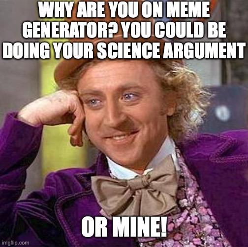 Wonky Wonka | WHY ARE YOU ON MEME GENERATOR? YOU COULD BE DOING YOUR SCIENCE ARGUMENT; OR MINE! | image tagged in memes,creepy condescending wonka | made w/ Imgflip meme maker