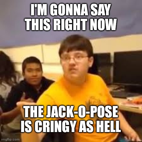 I'm serious | I'M GONNA SAY THIS RIGHT NOW; THE JACK-O-POSE IS CRINGY AS HELL | image tagged in im gonna say it | made w/ Imgflip meme maker